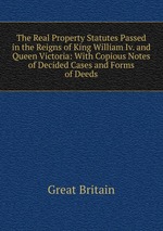 The Real Property Statutes Passed in the Reigns of King William Iv. and Queen Victoria: With Copious Notes of Decided Cases and Forms of Deeds