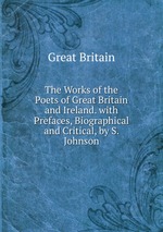 The Works of the Poets of Great Britain and Ireland. with Prefaces, Biographical and Critical, by S. Johnson