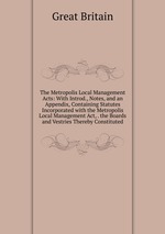 The Metropolis Local Management Acts: With Introd., Notes, and an Appendix, Containing Statutes Incorporated with the Metropolis Local Management Act, . the Boards and Vestries Thereby Constituted