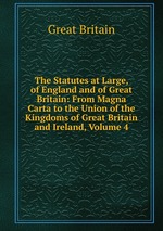 The Statutes at Large, of England and of Great Britain: From Magna Carta to the Union of the Kingdoms of Great Britain and Ireland, Volume 4