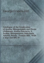 Catalogue of the Greek coins of Arabia, Mesopotamia and Persia (Nabataea, Arabia Provincia, S. Arabia, Mesopotamia, Babylonia, Assyria, Persia, . Francis Hill . With a map and fifty-fi