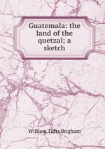 Guatemala: the land of the quetzal; a sketch
