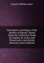 Descriptive Catalogue of the Spiders of Burma: Based Upon the Collection Made by Eugene W. Oates and Preserved in the British Museum (Latin Edition)