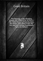 The Housing of the Working Classes Act, 1890 (53 & 54 Vict. C. 70): With Notes and Introduction, the Forms Prescribed Under the Act, and All Existing Enactments Upon the Subject