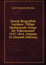 Dansk Biografisk Lexikon: Tillige Omfattende Norge for Tidsrummet 1537-1814, Volume 15 (Danish Edition)
