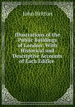 Illustrations of the Public Buildings of London: With Historical and Descriptive Accounts of Each Edifice