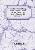 The Statutes at Large from Magna Charta to The Forty-First Year of George Iii, Volume 10