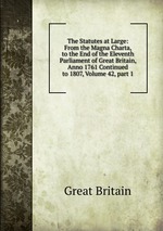 The Statutes at Large: From the Magna Charta, to the End of the Eleventh Parliament of Great Britain, Anno 1761 Continued to 1807, Volume 42, part 1