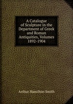 A Catalogue of Sculpture in the Department of Greek and Roman Antiquities, Volumes 1892-1904