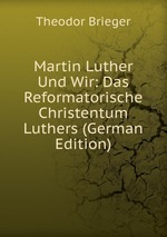 Martin Luther Und Wir: Das Reformatorische Christentum Luthers (German Edition)