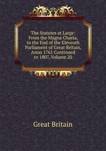 The Statutes at Large: From the Magna Charta, to the End of the Eleventh Parliament of Great Britain, Anno 1761 Continued to 1807, Volume 20