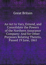 An Act to Vary, Extend, and Consolidate the Powers of the Northern Assurance Company: And for Other Purposes Relating Thereto, Passed 19 June, 1865
