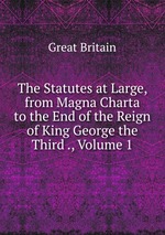 The Statutes at Large, from Magna Charta to the End of the Reign of King George the Third ., Volume 1