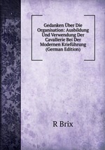 Gedanken ber Die Organisation: Ausbildung Und Verwendung Der Cavallerie Bei Der Modernen Kriefhrung (German Edition)