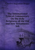 The International Critical Commentary On the Holy Scriptures of the Old and New Testaments: Job