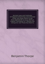 Ancient Laws and Institutes of England Comprising Laws Enacted Under the Anglo-Saxon Kings from Aethelbirht to Cnut: With an English Translation of . William the Conqueror and Those Ascribed to