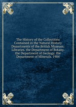 The History of the Collections Contained in the Natural History Departments of the British Museum: Libraries. the Department of Botany. the Department of Geology. the Department of Minerals. 1904