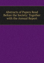 Abstracts of Papers Read Before the Society: Together with the Annual Report
