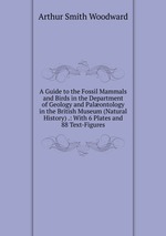 A Guide to the Fossil Mammals and Birds in the Department of Geology and Palontology in the British Museum (Natural History) .: With 6 Plates and 88 Text-Figures
