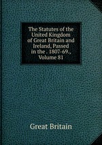 The Statutes of the United Kingdom of Great Britain and Ireland, Passed in the . 1807-69., Volume 81
