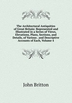 The Architectural Antiquities of Great Britain: Represented and Illustrated in a Series of Views, Elevations, Plans, Sections, and Details, of Various . and Descriptive Accounts of Each, Volume 4