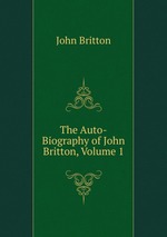 The Auto-Biography of John Britton, Volume 1