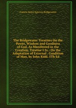 The Bridgewater Treatises On the Power, Wisdom and Goodness of God, As Manifested in the Creation. Treatise I-Ix.: On the Adaptation of External . Condition of Man, by John Kidd. 5Th Ed