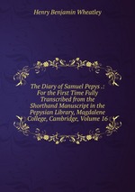 The Diary of Samuel Pepys .: For the First Time Fully Transcribed from the Shorthand Manuscript in the Pepysian Library, Magdalene College, Cambridge, Volume 16