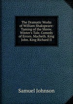 The Dramatic Works of William Shakspeare: Taming of the Shrew. Winter`s Tale. Comedy of Errors. Macbeth. King John. King Richard II