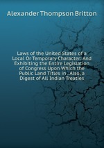 Laws of the United States of a Local Or Temporary Character: And Exhibiting the Entire Legislation of Congress Upon Which the Public Land Titles in . Also, a Digest of All Indian Treaties