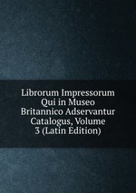 Librorum Impressorum Qui in Museo Britannico Adservantur Catalogus, Volume 3 (Latin Edition)