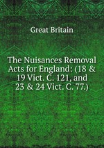 The Nuisances Removal Acts for England: (18 & 19 Vict. C. 121, and 23 & 24 Vict. C. 77.)