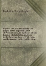 Reports of Cases Decided by the Judges of the Supreme Court of Pennsylvania, in the Court of Nisi Prius at Philadelphia, and Also in the Supreme Court: With Notes and References to Recent Decisions