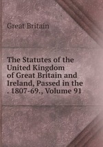 The Statutes of the United Kingdom of Great Britain and Ireland, Passed in the . 1807-69., Volume 91