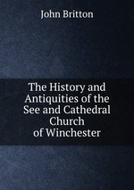 The History and Antiquities of the See and Cathedral Church of Winchester