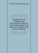 Catalogue D`une Collection De Manuscripts Arabes Et Turcs Appartenant  La Maison E. J. Brill  Leide (French Edition)