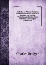 An Index to Printed Pedigrees Contained in County and Local Histories, the Heralds` Visitations, and in the More Important Genealogical Collections