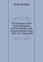 The Statutes of the United Kingdom of Great Britain and Ireland, Passed in the . 1807-69., Volume 80