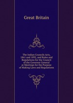 The Indian Councils Acts, 1861 and 1892, and Rules and Regulations for the Council of the Governor General at Meetings for the Purpose of Making Laws and Regulations