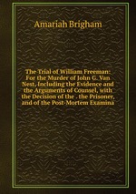 The Trial of William Freeman: For the Murder of John G. Van Nest, Including the Evidence and the Arguments of Counsel, with the Decision of the . the Prisoner, and of the Post-Mortem Examina