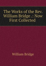 The Works of the Rev. William Bridge .: Now First Collected