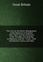 The Acts for the Better Management of the Highways in England, 1862-1864: And the Provisions of the Turnpike Acts Relating to Highways, and the . Trusts ; with Introduction, Notes, and Index