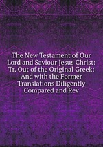 The New Testament of Our Lord and Saviour Jesus Christ: Tr. Out of the Original Greek: And with the Former Translations Diligently Compared and Rev