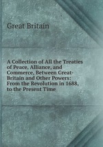A Collection of All the Treaties of Peace, Alliance, and Commerce, Between Great-Britain and Other Powers: From the Revolution in 1688, to the Present Time