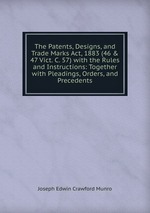 The Patents, Designs, and Trade Marks Act, 1883 (46 & 47 Vict. C. 57) with the Rules and Instructions: Together with Pleadings, Orders, and Precedents