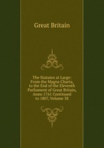 The Statutes at Large: From the Magna Charta, to the End of the Eleventh Parliament of Great Britain, Anno 1761 Continued to 1807, Volume 38