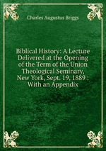 Biblical History: A Lecture Delivered at the Opening of the Term of the Union Theological Seminary, New York, Sept. 19, 1889 : With an Appendix