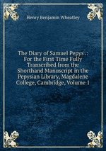 The Diary of Samuel Pepys .: For the First Time Fully Transcribed from the Shorthand Manuscript in the Pepysian Library, Magdalene College, Cambridge, Volume 1