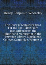 The Diary of Samuel Pepys .: For the First Time Fully Transcribed from the Shorthand Manuscript in the Pepysian Library, Magdalene College, Cambridge, Volume 15