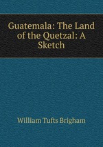 Guatemala: The Land of the Quetzal: A Sketch